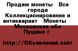 Продам монеты - Все города Коллекционирование и антиквариат » Монеты   . Московская обл.,Пущино г.